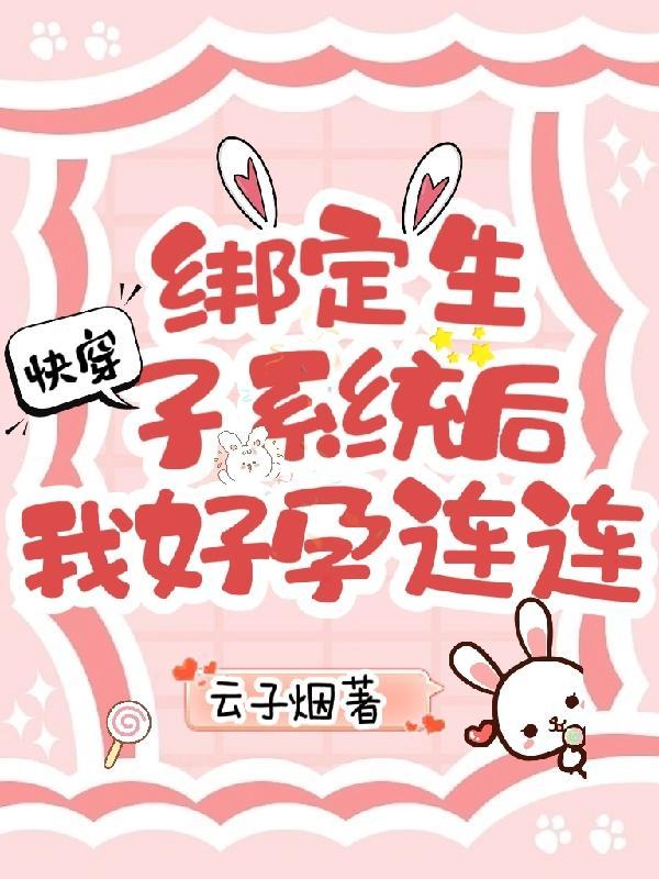 快穿绑定生子系统后我好孕连连最新章节