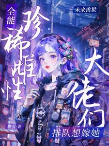 全能珍稀雌性大佬们排队想嫁她作者燃引
