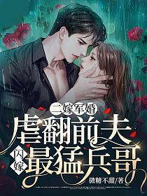 二嫁军婚虐翻前夫闪嫁最猛兵哥全集