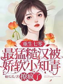 重生七零最猛糙汉被娇软小知青撩疯了楠瓜瓜