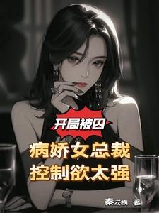 病娇总裁囚禁美女怕逃跑